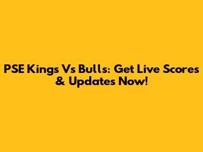 PSE Kings Vs Bulls: Get Live Scores & Updates Now!