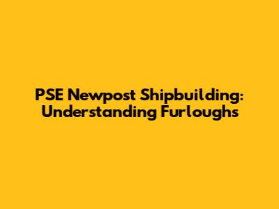 PSE Newpost Shipbuilding: Understanding Furloughs
