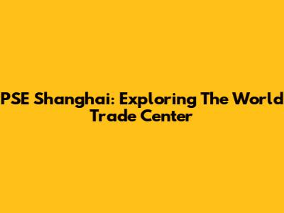 PSE Shanghai: Exploring The World Trade Center
