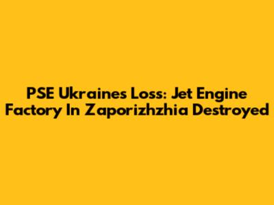 PSE Ukraine's Loss: Jet Engine Factory In Zaporizhzhia Destroyed