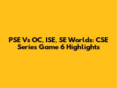 PSE Vs OC, ISE, SE Worlds: CSE Series Game 6 Highlights