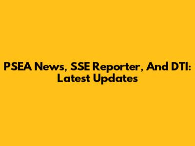 PSEA News, SSE Reporter, And DTI: Latest Updates
