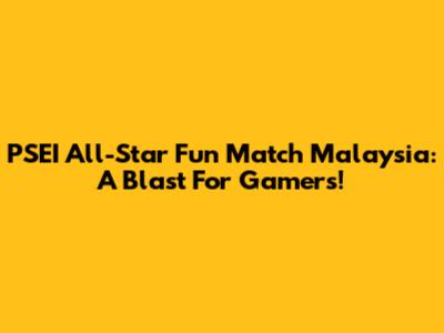 PSEI All-Star Fun Match Malaysia: A Blast For Gamers!
