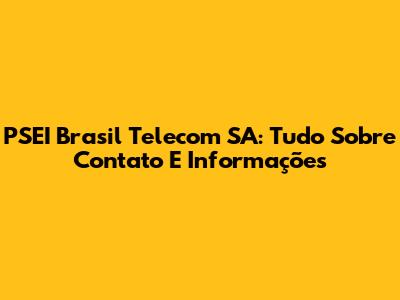 PSEI Brasil Telecom SA: Tudo Sobre Contato E Informações