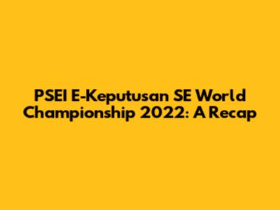 PSEI E-Keputusan SE World Championship 2022: A Recap
