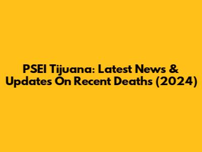 PSEI Tijuana: Latest News & Updates On Recent Deaths (2024)