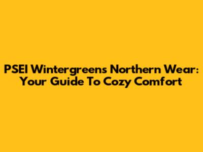 PSEI Wintergreen's Northern Wear: Your Guide To Cozy Comfort