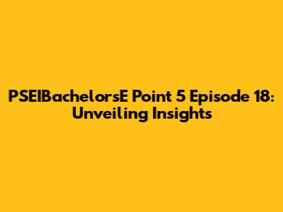 PSEIBachelorsE Point 5 Episode 18: Unveiling Insights