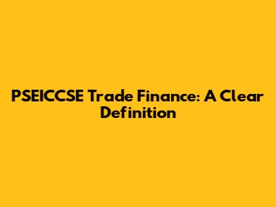 PSEICCSE Trade Finance: A Clear Definition
