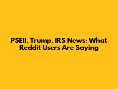 PSEII, Trump, IRS News: What Reddit Users Are Saying