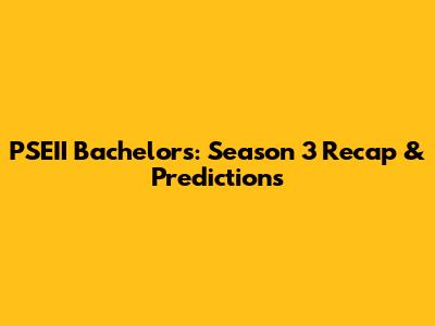 PSEII Bachelors: Season 3 Recap & Predictions