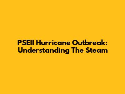PSEII Hurricane Outbreak: Understanding The Steam