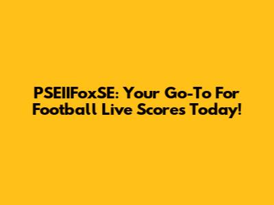 PSEIIFoxSE: Your Go-To For Football Live Scores Today!