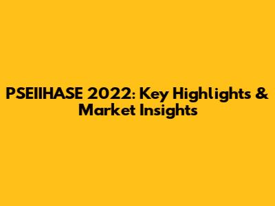PSEIIHASE 2022: Key Highlights & Market Insights