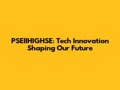 PSEIIHIGHSE: Tech Innovation Shaping Our Future