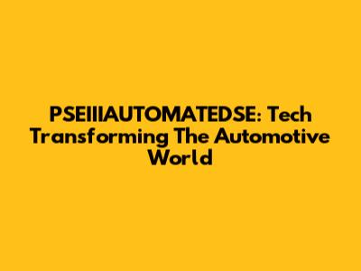 PSEIIIAUTOMATEDSE: Tech Transforming The Automotive World