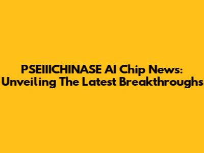 PSEIIICHINASE AI Chip News: Unveiling The Latest Breakthroughs