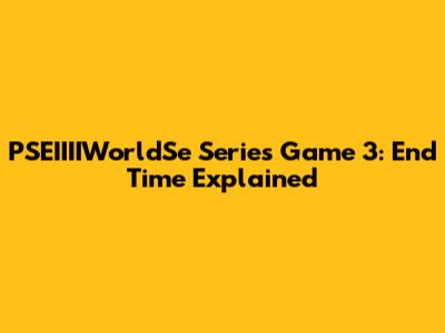 PSEIIIIWorldSe Series Game 3: End Time Explained