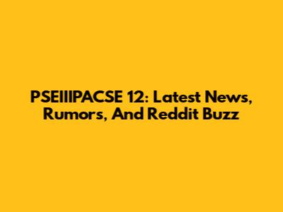 PSEIIIPACSE 12: Latest News, Rumors, And Reddit Buzz