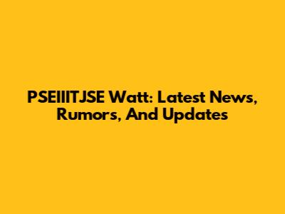 PSEIIITJSE Watt: Latest News, Rumors, And Updates