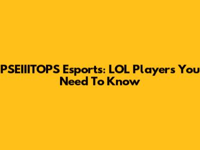 PSEIIITOPS Esports: LOL Players You Need To Know