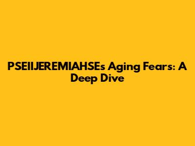 PSEIIJEREMIAHSE's Aging Fears: A Deep Dive