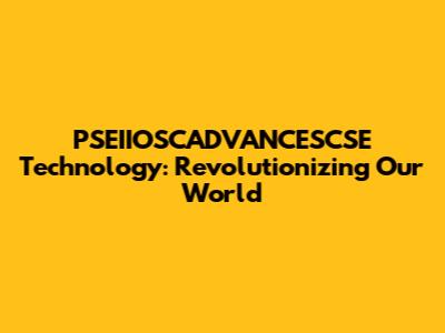 PSEIIOSCADVANCESCSE Technology: Revolutionizing Our World