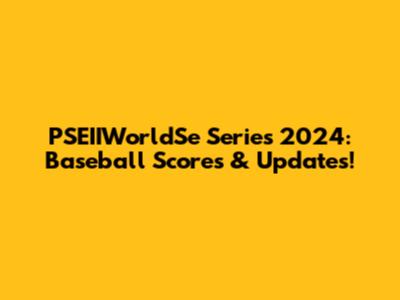 PSEIIWorldSe Series 2024: Baseball Scores & Updates!