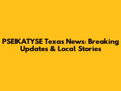 PSEIKATYSE Texas News: Breaking Updates & Local Stories