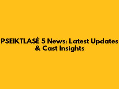 PSEIKTLASĖ 5 News: Latest Updates & Cast Insights