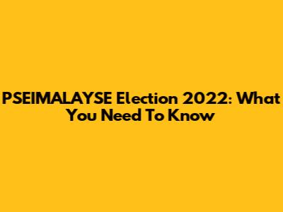 PSEIMALAYSE Election 2022: What You Need To Know