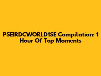 PSEIRDCWORLD1SE Compilation: 1 Hour Of Top Moments