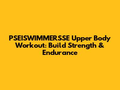 PSEISWIMMERSSE Upper Body Workout: Build Strength & Endurance