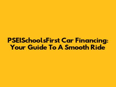 PSEISchoolsFirst Car Financing: Your Guide To A Smooth Ride