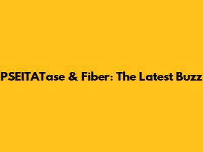 PSEITATase & Fiber: The Latest Buzz