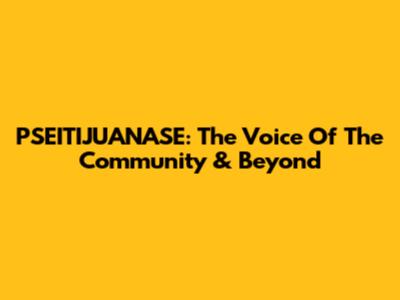 PSEITIJUANASE: The Voice Of The Community & Beyond