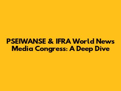 PSEIWANSE & IFRA World News Media Congress: A Deep Dive