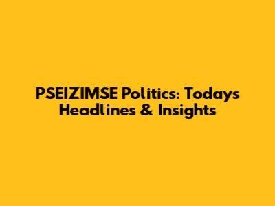 PSEIZIMSE Politics: Today's Headlines & Insights