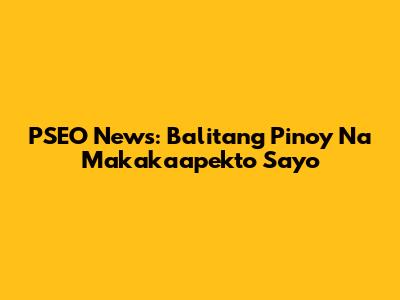 PSEO News: Balitang Pinoy Na Makakaapekto Sa'yo