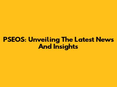 PSEOS: Unveiling The Latest News And Insights