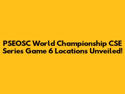 PSEOSC World Championship CSE Series Game 6 Locations Unveiled!