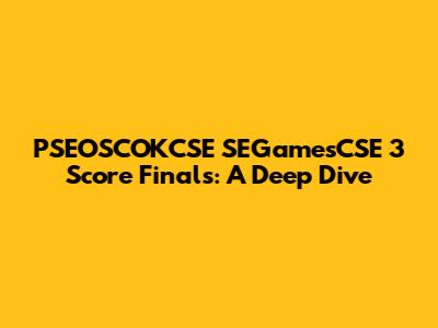 PSEOSCOKCSE SEGamesCSE 3 Score Finals: A Deep Dive