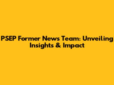 PSEP Former News Team: Unveiling Insights & Impact