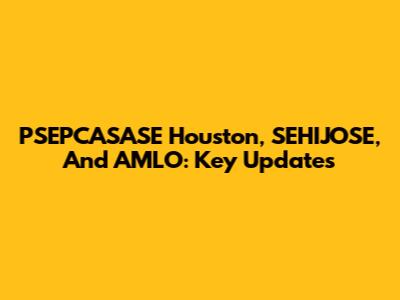 PSEPCASASE Houston, SEHIJOSE, And AMLO: Key Updates
