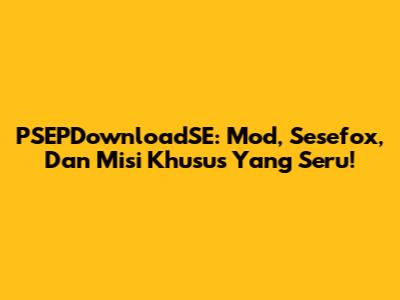 PSEPDownloadSE: Mod, Sesefox, Dan Misi Khusus Yang Seru!