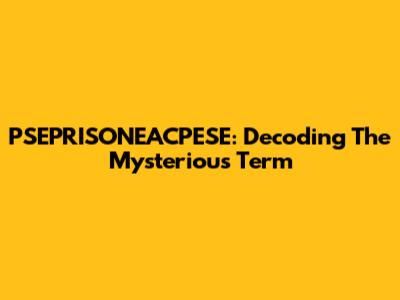 PSEPRISONEACPESE: Decoding The Mysterious Term