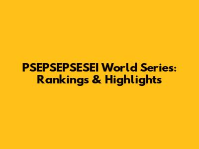 PSEPSEPSESEI World Series: Rankings & Highlights