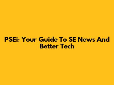 PSEi: Your Guide To SE News And Better Tech