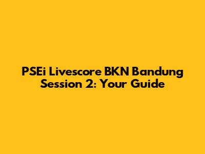 PSEi Livescore BKN Bandung Session 2: Your Guide