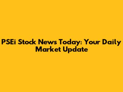 PSEi Stock News Today: Your Daily Market Update